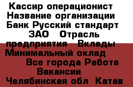 Кассир-операционист › Название организации ­ Банк Русский стандарт, ЗАО › Отрасль предприятия ­ Вклады › Минимальный оклад ­ 35 000 - Все города Работа » Вакансии   . Челябинская обл.,Катав-Ивановск г.